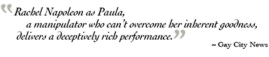 Rachel Napoleon as Paula, a manipulator who can’t overcome her inherent goodness, delivers a deceptively rich performance. ˜ Gay City Times
